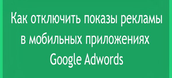 Как и зачем отключать показы рекламы в приложениях Google Adwords